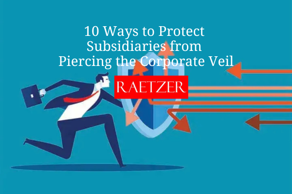 10 Ways to Protect Subsidiaries from Piercing the Corporate Veil